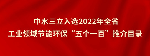 ?中水三立入選2022年全省工業(yè)領(lǐng)域節(jié)能環(huán)?！拔鍌€(gè)一百”推介目錄