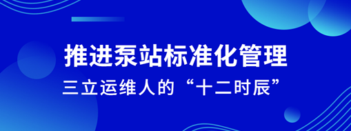 ?推進泵站標準化管理！三立運維人的“十二時辰”